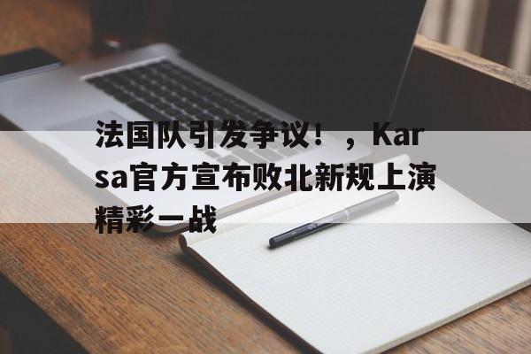 包含法国队引发争议!,Karsa官方宣布败北新规上演精彩一战的词条-九游网页版