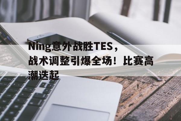 Ning意外战胜TES，战术调整引爆全场！比赛高潮迭起的简单介绍-九游官网
