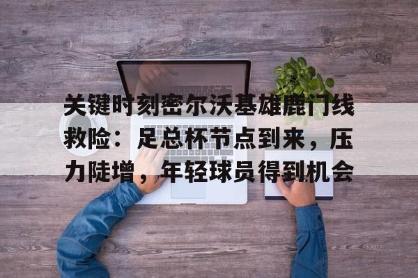 关键时刻密尔沃基雄鹿门线救险：足总杯节点到来，压力陡增，年轻球员得到机会的简单介绍